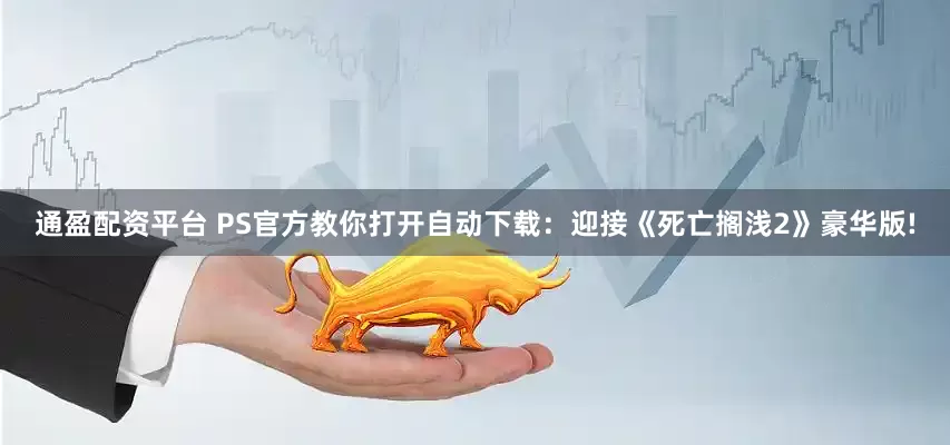通盈配资平台 PS官方教你打开自动下载：迎接《死亡搁浅2》豪华版!