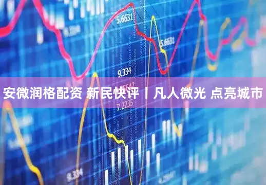 安微润格配资 新民快评丨凡人微光 点亮城市