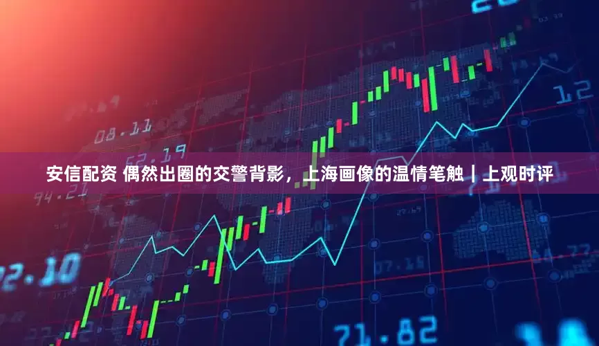 安信配资 偶然出圈的交警背影，上海画像的温情笔触｜上观时评