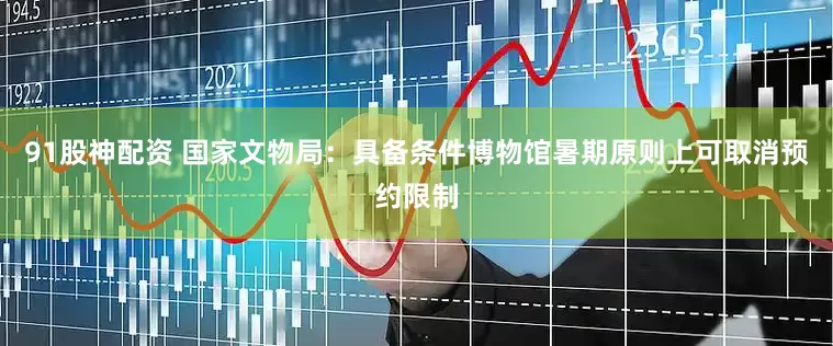 91股神配资 国家文物局：具备条件博物馆暑期原则上可取消预约限制
