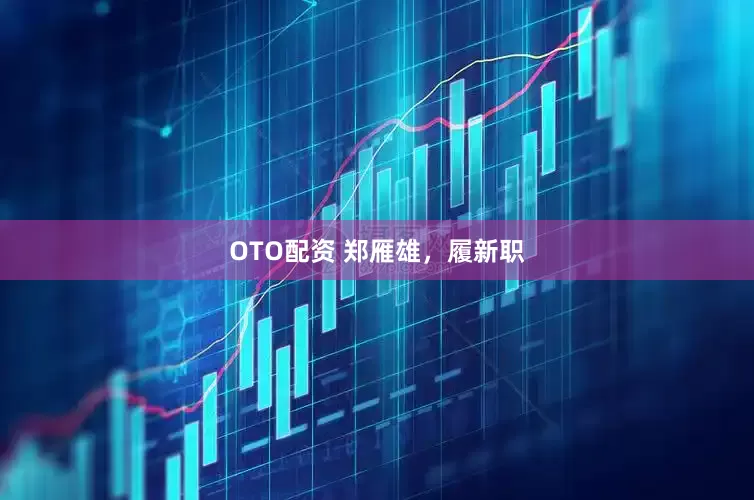 OTO配资 郑雁雄，履新职