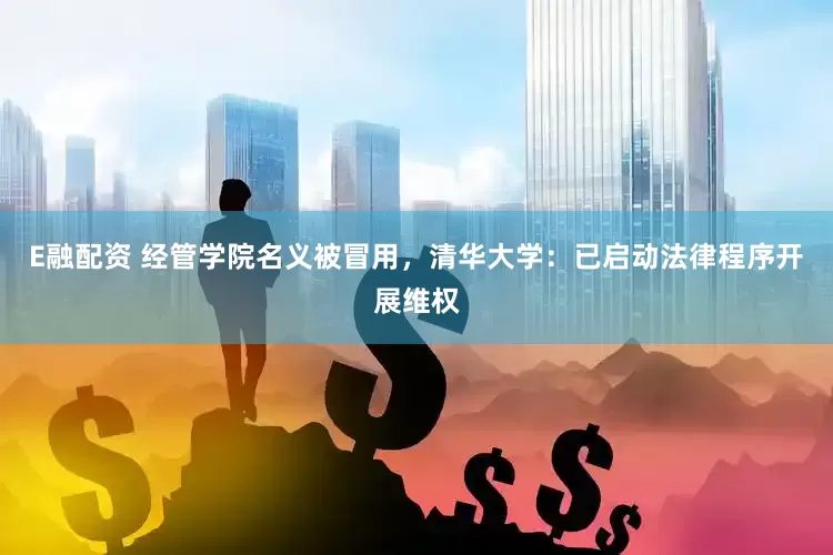 E融配资 经管学院名义被冒用，清华大学：已启动法律程序开展维权