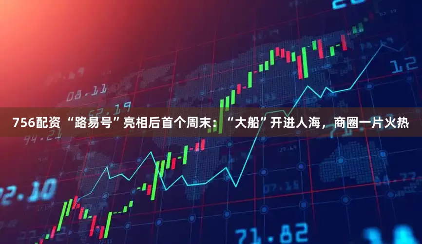 756配资 “路易号”亮相后首个周末：“大船”开进人海，商圈一片火热