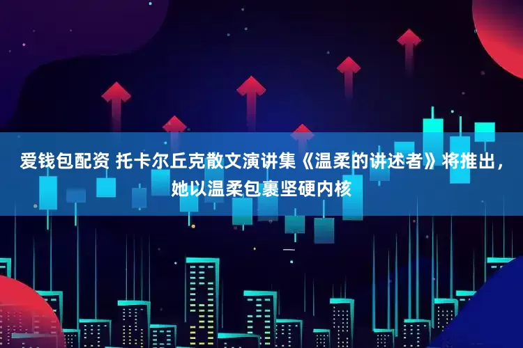 爱钱包配资 托卡尔丘克散文演讲集《温柔的讲述者》将推出，她以温柔包裹坚硬内核