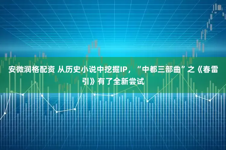 安微润格配资 从历史小说中挖掘IP，“中都三部曲”之《春雷引》有了全新尝试