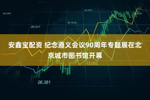 安鑫宝配资 纪念遵义会议90周年专题展在北京城市图书馆开幕