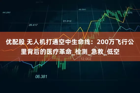 优配股 无人机打通空中生命线：200万飞行公里背后的医疗革命_检测_急救_低空