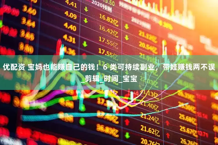 优配资 宝妈也能赚自己的钱！6 类可持续副业，带娃赚钱两不误_剪辑_时间_宝宝