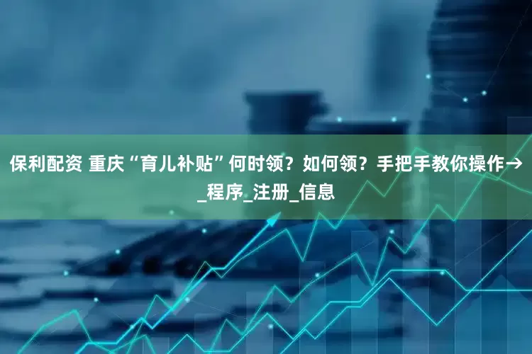 保利配资 重庆“育儿补贴”何时领？如何领？手把手教你操作→_程序_注册_信息
