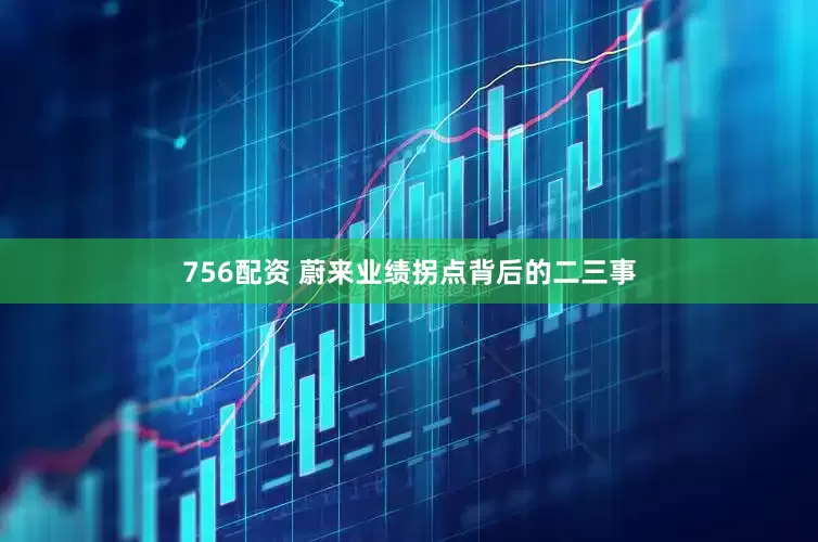 756配资 蔚来业绩拐点背后的二三事