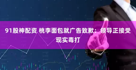 91股神配资 桃李面包就广告致歉：领导正接受现实毒打