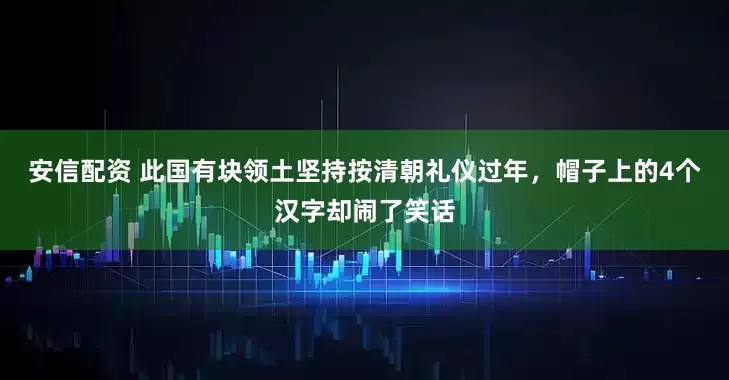 安信配资 此国有块领土坚持按清朝礼仪过年，帽子上的4个汉字却闹了笑话