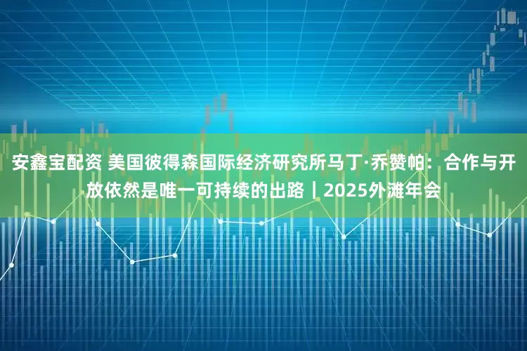 安鑫宝配资 美国彼得森国际经济研究所马丁·乔赞帕：合作与开放依然是唯一可持续的出路｜2025外滩年会