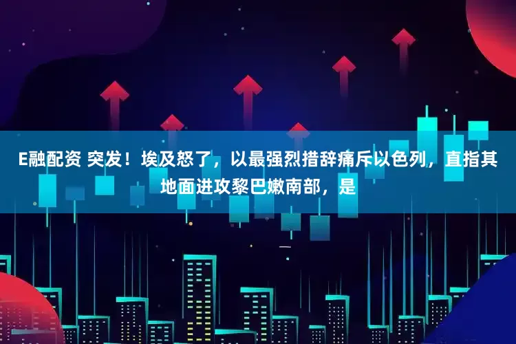 E融配资 突发！埃及怒了，以最强烈措辞痛斥以色列，直指其地面进攻黎巴嫩南部，是