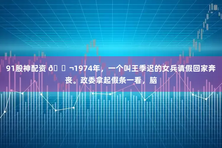 91股神配资 🌬1974年，一个叫王季迟的女兵请假回家奔丧。政委拿起假条一看，脑